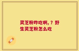 灵芝粉咋吃啊, ？野生灵芝粉怎么吃