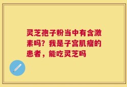 灵芝孢子粉当中有含激素吗？我是子宫肌瘤的患者，能吃灵芝吗