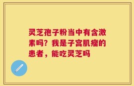 灵芝孢子粉当中有含激素吗？我是子宫肌瘤的患者，能吃灵芝吗