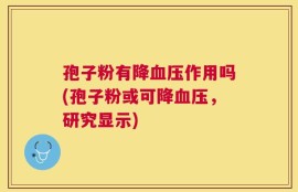 孢子粉有降血压作用吗(孢子粉或可降血压，研究显示)