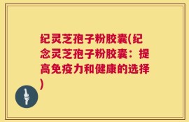纪灵芝孢子粉胶囊(纪念灵芝孢子粉胶囊：提高免疫力和健康的选择)