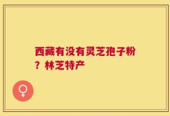 西藏有没有灵芝孢子粉？林芝特产