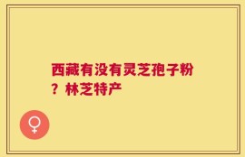 西藏有没有灵芝孢子粉？林芝特产