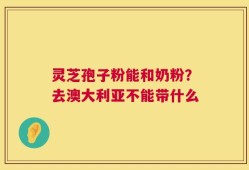 灵芝孢子粉能和奶粉？去澳大利亚不能带什么