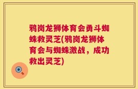 鸦岗龙狮体育会勇斗蜘蛛救灵芝(鸦岗龙狮体育会与蜘蛛激战，成功救出灵芝)