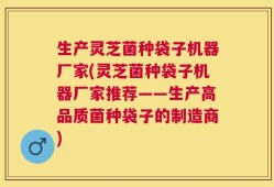 生产灵芝菌种袋子机器厂家(灵芝菌种袋子机器厂家推荐——生产高品质菌种袋子的制造商)