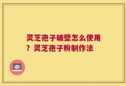 灵芝孢子破壁怎么使用？灵芝孢子粉制作法
