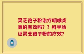 灵芝孢子粉治疗咽喉炎真的有效吗？？科学验证灵芝孢子粉的疗效？
