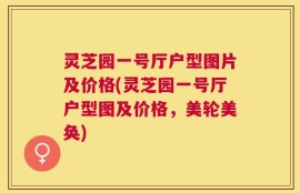 灵芝园一号厅户型图片及价格(灵芝园一号厅户型图及价格，美轮美奂)