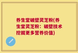 养生堂破壁灵芝粉(养生堂灵芝粉：破壁技术挖掘更多营养价值)