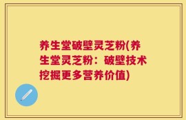 养生堂破壁灵芝粉(养生堂灵芝粉：破壁技术挖掘更多营养价值)