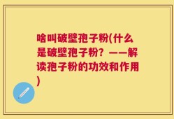 啥叫破壁孢子粉(什么是破壁孢子粉？——解读孢子粉的功效和作用)
