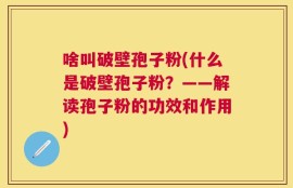 啥叫破壁孢子粉(什么是破壁孢子粉？——解读孢子粉的功效和作用)