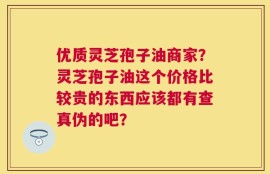优质灵芝孢子油商家？灵芝孢子油这个价格比较贵的东西应该都有查真伪的吧？