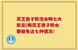 灵芝孢子粉泡水喝七大禁忌(喝灵芝孢子粉水要避免这七种情况！