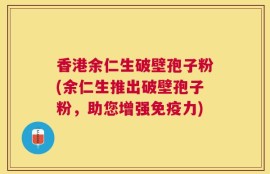 香港余仁生破壁孢子粉(余仁生推出破壁孢子粉，助您增强免疫力)