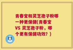 青春宝和灵芝孢子粉哪一种更保健(青春宝 VS 灵芝孢子粉，哪个更有保健功效？)