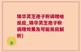 锦华灵芝孢子粉调理啥反应_锦华灵芝孢子粉调理效果及可能反应解析)