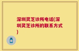 深圳灵芝诊所电话(深圳灵芝诊所的联系方式)