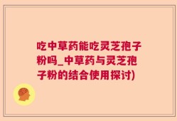 吃中草药能吃灵芝孢子粉吗_中草药与灵芝孢子粉的结合使用探讨)