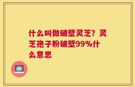 什么叫做破壁灵芝？灵芝孢子粉破壁99%什么意思