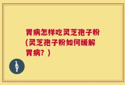 胃病怎样吃灵芝孢子粉(灵芝孢子粉如何缓解胃病？)