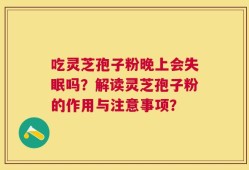 吃灵芝孢子粉晚上会失眠吗？解读灵芝孢子粉的作用与注意事项？
