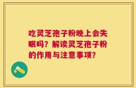 吃灵芝孢子粉晚上会失眠吗？解读灵芝孢子粉的作用与注意事项？
