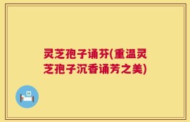 灵芝孢子诵芬(重温灵芝孢子沉香诵芳之美)