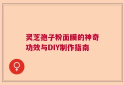 灵芝孢子粉面膜的神奇功效与DIY制作指南