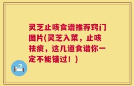 灵芝止咳食谱推荐窍门图片(灵芝入菜，止咳祛痰，这几道食谱你一定不能错过！)