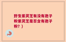 野生紫灵芝有没有孢子粉紫灵芝是否含有孢子粉？)