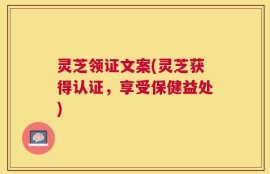 灵芝领证文案(灵芝获得认证，享受保健益处)