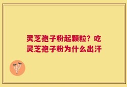 灵芝孢子粉起颗粒？吃灵芝孢子粉为什么出汗