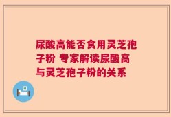 尿酸高能否食用灵芝孢子粉 专家解读尿酸高与灵芝孢子粉的关系