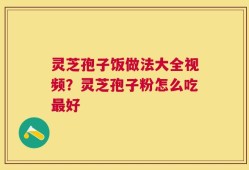 灵芝孢子饭做法大全视频？灵芝孢子粉怎么吃最好