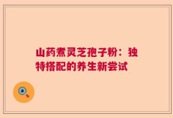 山药煮灵芝孢子粉：独特搭配的养生新尝试