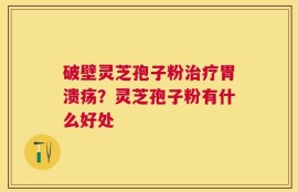 破壁灵芝孢子粉治疗胃溃疡？灵芝孢子粉有什么好处