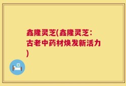 鑫隆灵芝(鑫隆灵芝：古老中药材焕发新活力)