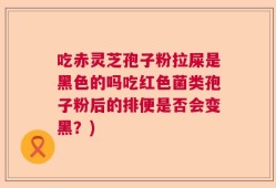 吃赤灵芝孢子粉拉屎是黑色的吗吃红色菌类孢子粉后的排便是否会变黑？)
