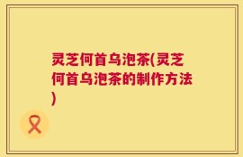 灵芝何首乌泡茶(灵芝何首乌泡茶的制作方法)