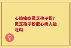 心绞痛吃灵芝孢子粉？灵芝孢子粉冠心病人能吃吗
