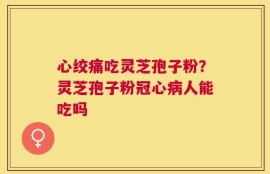 心绞痛吃灵芝孢子粉？灵芝孢子粉冠心病人能吃吗