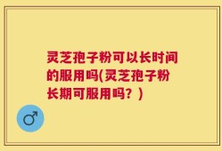 灵芝孢子粉可以长时间的服用吗(灵芝孢子粉长期可服用吗？)