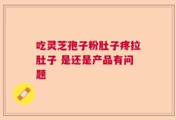 吃灵芝孢子粉肚子疼拉肚子 是还是产品有问题