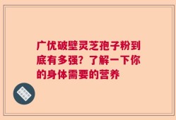 广优破壁灵芝孢子粉到底有多强？了解一下你的身体需要的营养
