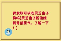 胃发胀可以吃灵芝孢子粉吗(灵芝孢子粉能缓解胃部胀气，了解一下！)