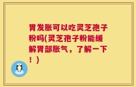 胃发胀可以吃灵芝孢子粉吗(灵芝孢子粉能缓解胃部胀气，了解一下！)
