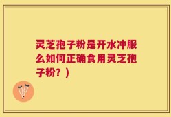 灵芝孢子粉是开水冲服么如何正确食用灵芝孢子粉？)