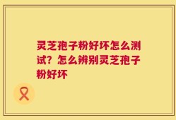 灵芝孢子粉好坏怎么测试？怎么辨别灵芝孢子粉好坏